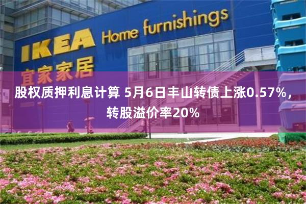 股权质押利息计算 5月6日丰山转债上涨0.57%，转股溢价率20%