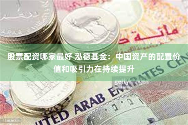 股票配资哪家最好 泓德基金：中国资产的配置价值和吸引力在持续提升