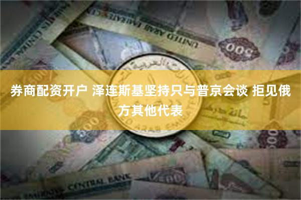 券商配资开户 泽连斯基坚持只与普京会谈 拒见俄方其他代表