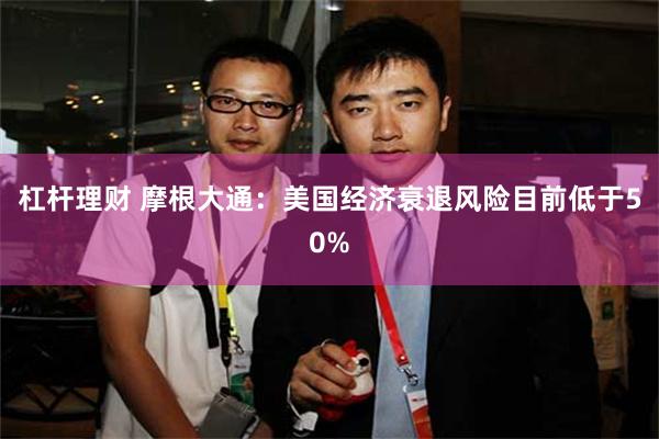 杠杆理财 摩根大通：美国经济衰退风险目前低于50%