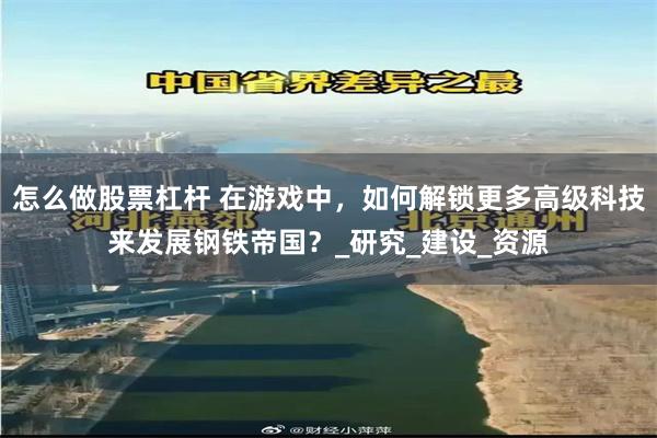 怎么做股票杠杆 在游戏中，如何解锁更多高级科技来发展钢铁帝国？_研究_建设_资源