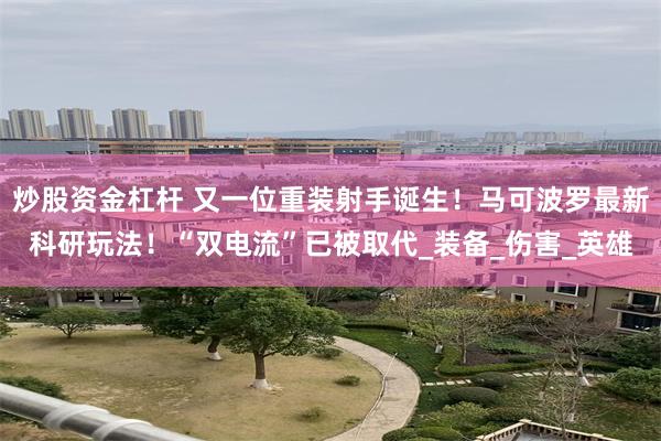 炒股资金杠杆 又一位重装射手诞生！马可波罗最新科研玩法！“双电流”已被取代_装备_伤害_英雄