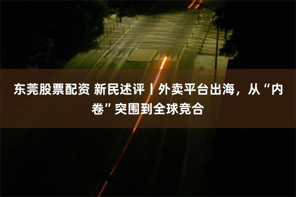 东莞股票配资 新民述评丨外卖平台出海，从“内卷”突围到全球竞合