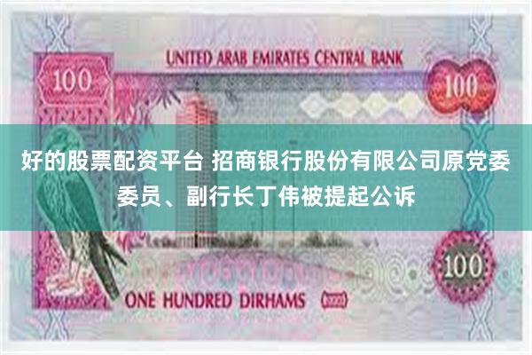 好的股票配资平台 招商银行股份有限公司原党委委员、副行长丁伟被提起公诉