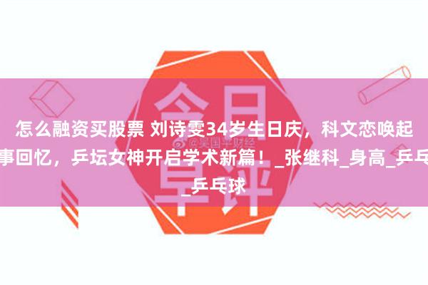 怎么融资买股票 刘诗雯34岁生日庆，科文恋唤起往事回忆，乒坛女神开启学术新篇！_张继科_身高_乒乓球