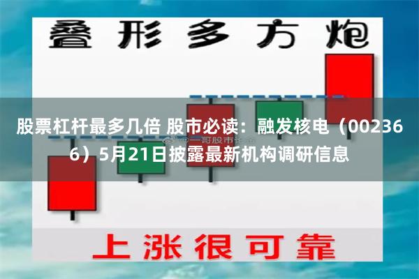 股票杠杆最多几倍 股市必读：融发核电（002366）5月21日披露最新机构调研信息