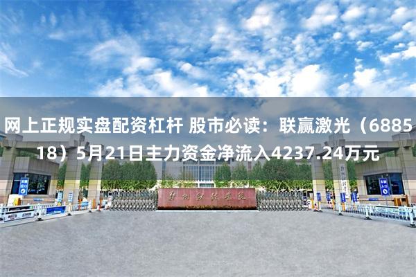 网上正规实盘配资杠杆 股市必读：联赢激光（688518）5月21日主力资金净流入4237.24万元