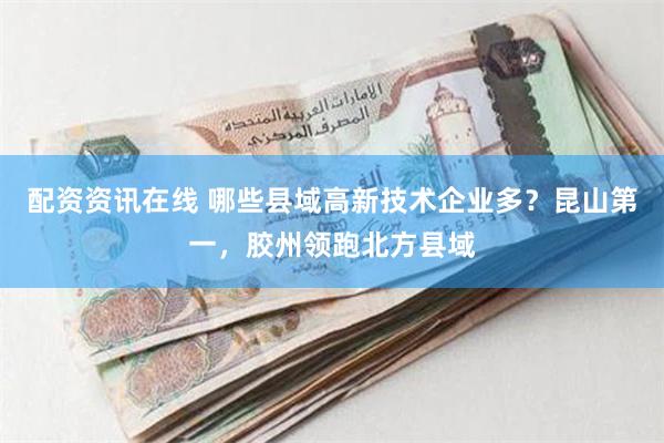 配资资讯在线 哪些县域高新技术企业多？昆山第一，胶州领跑北方县域