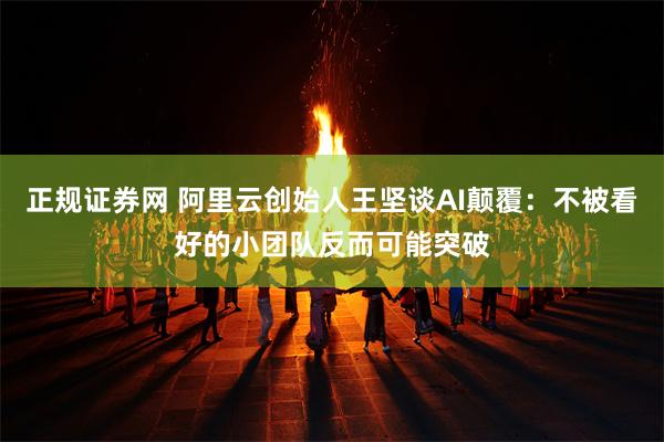 正规证券网 阿里云创始人王坚谈AI颠覆：不被看好的小团队反而可能突破