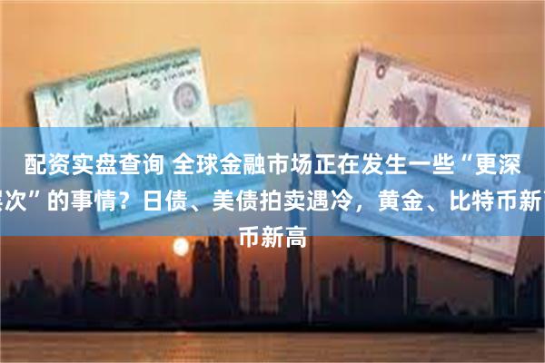 配资实盘查询 全球金融市场正在发生一些“更深层次”的事情？日债、美债拍卖遇冷，黄金、比特币新高