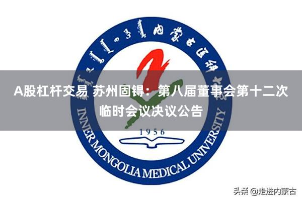 A股杠杆交易 苏州固锝：第八届董事会第十二次临时会议决议公告