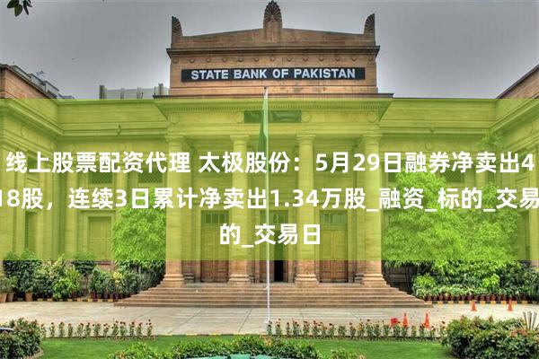 线上股票配资代理 太极股份：5月29日融券净卖出4618股，连续3日累计净卖出1.34万股_融资_标的_交易日