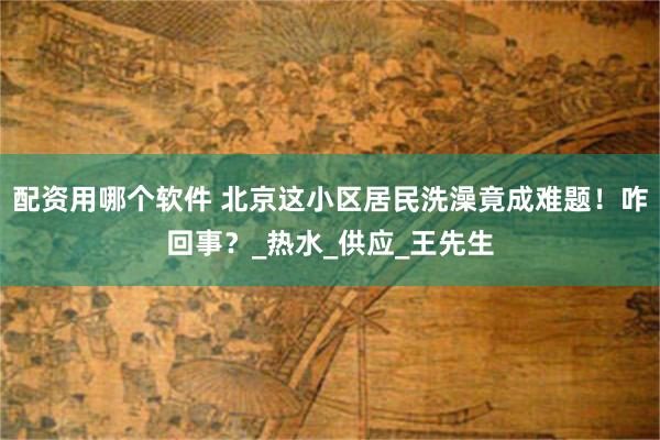 配资用哪个软件 北京这小区居民洗澡竟成难题！咋回事？_热水_供应_王先生