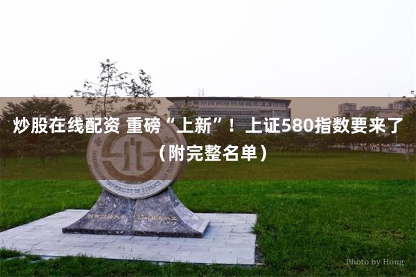炒股在线配资 重磅“上新”！上证580指数要来了（附完整名单）
