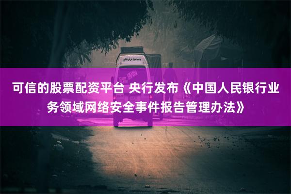 可信的股票配资平台 央行发布《中国人民银行业务领域网络安全事件报告管理办法》
