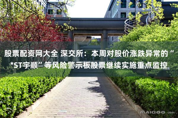 股票配资网大全 深交所：本周对股价涨跌异常的“*ST宇顺”等风险警示板股票继续实施重点监控
