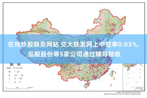 在线炒股融资网站 交大铁发网上中签率0.03%, 泓毅股份等5家公司通过辅导验收