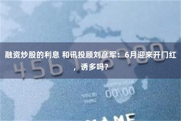 融资炒股的利息 和讯投顾刘彦军：6月迎来开门红，诱多吗？