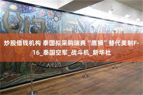 炒股借钱机构 泰国拟采购瑞典“鹰狮”替代美制F-16_泰国空军_战斗机_新华社