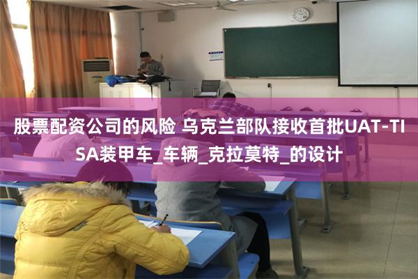 股票配资公司的风险 乌克兰部队接收首批UAT-TISA装甲车_车辆_克拉莫特_的设计