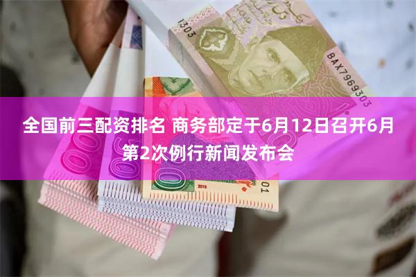 全国前三配资排名 商务部定于6月12日召开6月第2次例行新闻发布会