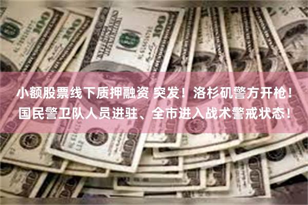 小额股票线下质押融资 突发！洛杉矶警方开枪！国民警卫队人员进驻、全市进入战术警戒状态！