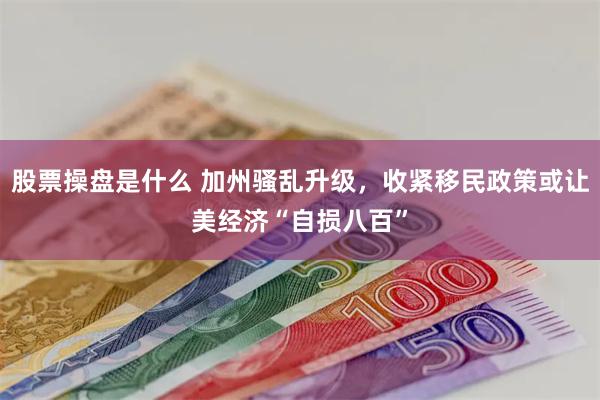 股票操盘是什么 加州骚乱升级，收紧移民政策或让美经济“自损八百”