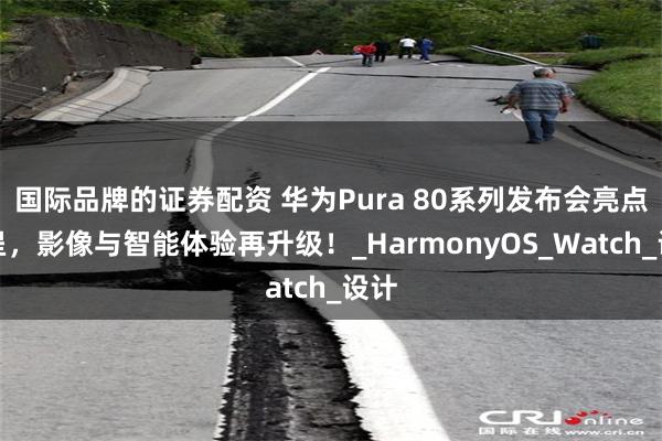 国际品牌的证券配资 华为Pura 80系列发布会亮点纷呈，影像与智能体验再升级！_HarmonyOS_Watch_设计