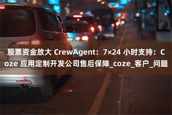 股票资金放大 CrewAgent：7×24 小时支持：Coze 应用定制开发公司售后保障_coze_客户_问题