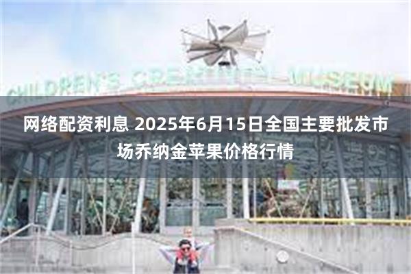 网络配资利息 2025年6月15日全国主要批发市场乔纳金苹果价格行情