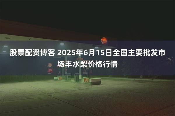 股票配资博客 2025年6月15日全国主要批发市场丰水梨价格行情