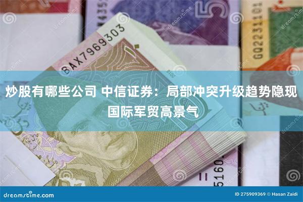 炒股有哪些公司 中信证券：局部冲突升级趋势隐现 国际军贸高景气