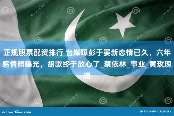 正规股票配资排行 台媒曝彭于晏新恋情已久，六年感情照曝光，胡歌终于放心了_蔡依林_事业_黄玫瑰