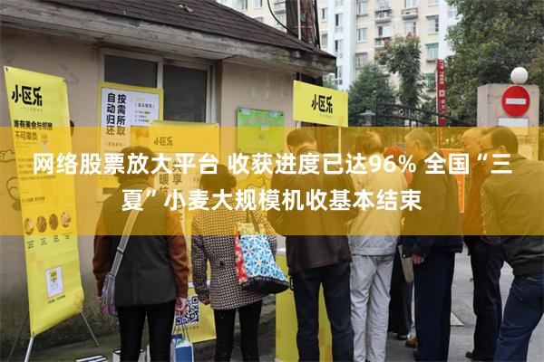 网络股票放大平台 收获进度已达96% 全国“三夏”小麦大规模机收基本结束