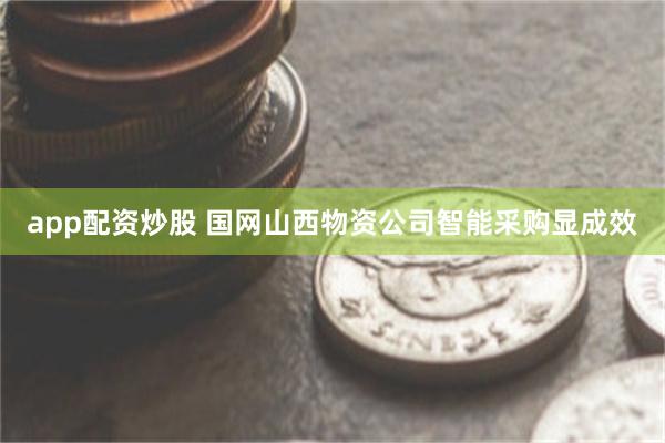 app配资炒股 国网山西物资公司智能采购显成效