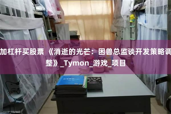 加杠杆买股票 《消逝的光芒：困兽总监谈开发策略调整》_Tymon_游戏_项目