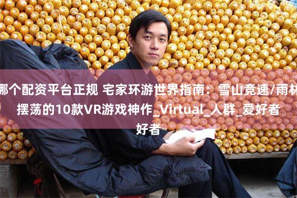 哪个配资平台正规 宅家环游世界指南：雪山竞速/雨林摆荡的10款VR游戏神作_Virtual_人群_爱好者