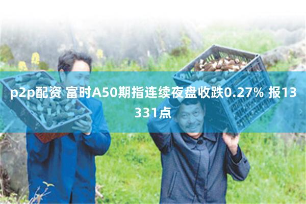 p2p配资 富时A50期指连续夜盘收跌0.27% 报13331点