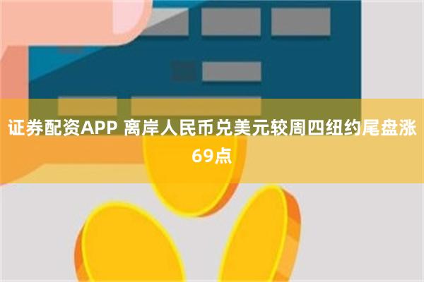 证券配资APP 离岸人民币兑美元较周四纽约尾盘涨69点