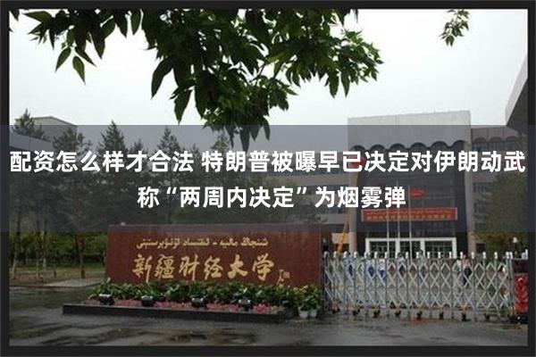 配资怎么样才合法 特朗普被曝早已决定对伊朗动武 称“两周内决定”为烟雾弹