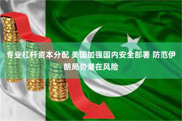 专业杠杆资本分配 美国加强国内安全部署 防范伊朗局势潜在风险