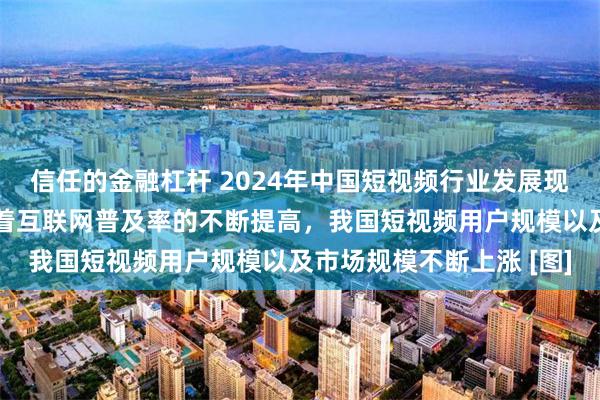 信任的金融杠杆 2024年中国短视频行业发展现状及用户规模分析：随着互联网普及率的不断提高，我国短视频用户规模以及市场规模不断上涨 [图]