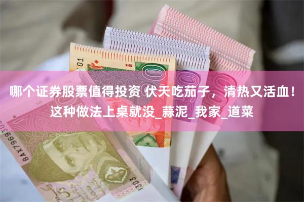 哪个证券股票值得投资 伏天吃茄子，清热又活血！这种做法上桌就没_蒜泥_我家_道菜
