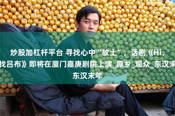 炒股加杠杆平台 寻找心中“故土”，话剧《Hi，我找吕布》即将在厦门嘉庚剧院上演_原乡_观众_东汉末年
