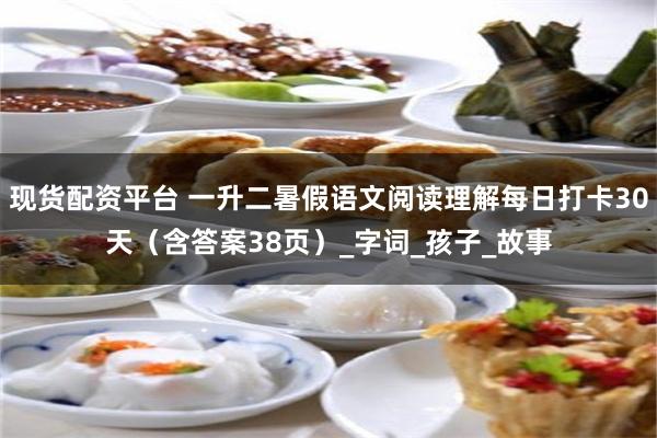 现货配资平台 一升二暑假语文阅读理解每日打卡30天（含答案38页）_字词_孩子_故事