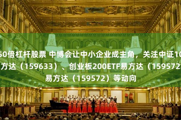 50倍杠杆股票 中博会让中小企业成主角，关注中证1000ETF易方达（159633）、创业板200ETF易方达（159572）等动向
