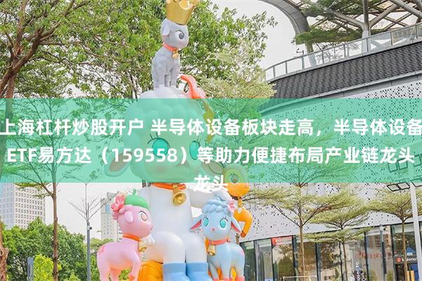 上海杠杆炒股开户 半导体设备板块走高，半导体设备ETF易方达（159558）等助力便捷布局产业链龙头