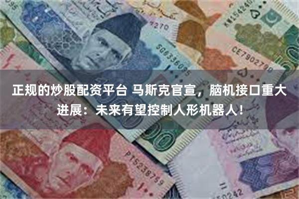 正规的炒股配资平台 马斯克官宣，脑机接口重大进展：未来有望控制人形机器人！