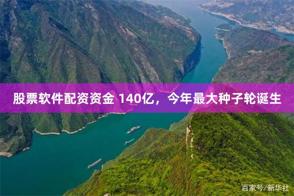 股票软件配资资金 140亿，今年最大种子轮诞生