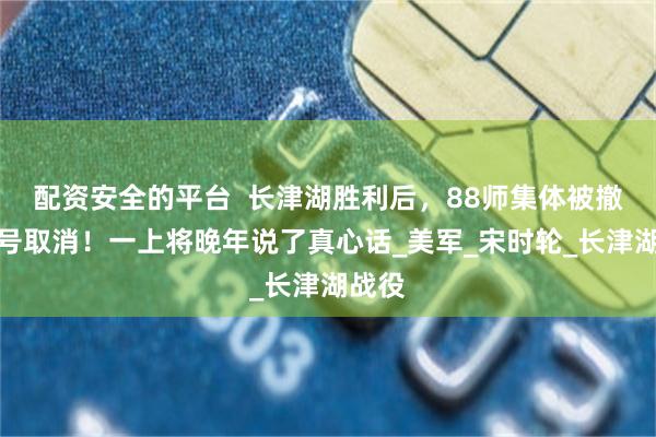 配资安全的平台  长津湖胜利后，88师集体被撤！番号取消！一上将晚年说了真心话_美军_宋时轮_长津湖战役